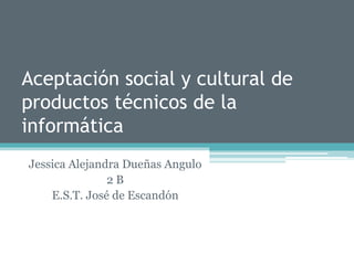 Aceptación social y cultural de
productos técnicos de la
informática
Jessica Alejandra Dueñas Angulo
2 B
E.S.T. José de Escandón
 