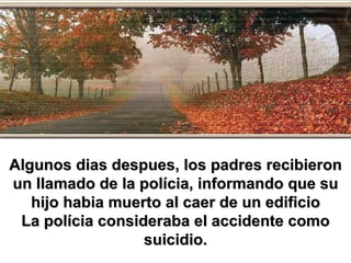 Algunos dias despues, los padres recibieron un llamado de la polícia, informando que su hijo habia muerto al caer de un edificio La polícia consideraba el accidente como suicidio. 