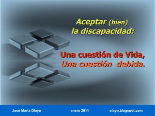 Aceptar (bien)
                     la discapacidad:

                   Una cuestión de Vida,
                   Una cuestión debida.




José María Olayo     enero 2011   olayo.blogspot.com
 