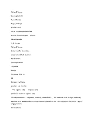 Adrian O’Connor

Sandeep Bakhshi

Puneet Nanda

Avijit Chatterjee

Manish Kumar

riSk m AnAgement Committee

Marti G. Subrahmanyam, Chairman

Rama Bijapurkar

N. S. Kannan

Adrian O’Connor

ShAre trAnSfer Committee

Vinod Kumar Dhall, Chairman

Keki Dadiseth

Sandeep Bakhshi

Corporate

Report

Corporate Repo R t

14

Company Highlights

p rofit/( l oss) after tax

 Total expense ratio         Expense ratio

Continued decline in expense ratio

t otal expense ratio: a ll expenses (including commission) / ( t otal premium - 90% of single premium)

e xpense ratio: a ll expenses (excluding commission and front line sales cost) / ( t otal premium - 90% of
single premium)

IN r in billions
 