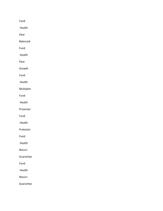 Fund

Health

Flexi

Balanced

Fund

Health

Flexi

Growth

Fund

Health

Multiplier

Fund

Health

Preserver

Fund

Health

Protector

Fund

Health

Return

Guarantee

Fund

Health

Return

Guarantee
 