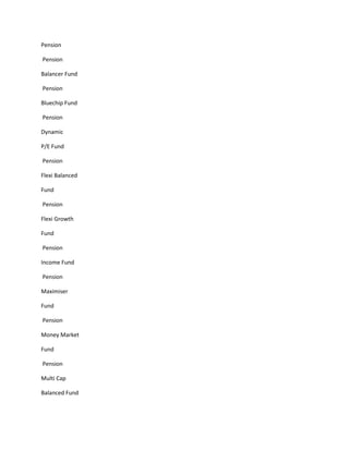Pension

Pension

Balancer Fund

Pension

Bluechip Fund

Pension

Dynamic

P/E Fund

Pension

Flexi Balanced

Fund

Pension

Flexi Growth

Fund

Pension

Income Fund

Pension

Maximiser

Fund

Pension

Money Market

Fund

Pension

Multi Cap

Balanced Fund
 