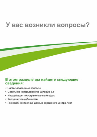 - 65 
У вас возникли вопросы? 
В этом разделе вы найдете следующие 
сведения: 
• Часто задаваемые вопросы 
• Советы по использованию Windows 8.1 
• Информация по устранению неполадок 
• Как защитить себя в сети 
• Где найти контактные данные сервисного центра Acer 
 