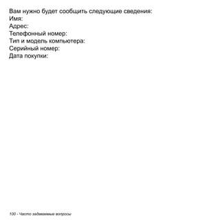 100 - Часто задаваемые вопросы 
Вам нужно будет сообщить следующие сведения: 
Имя: 
Адрес: 
Телефонный номер: 
Тип и модель компьютера: 
Серийный номер: 
Дата покупки: 
 