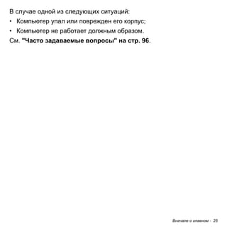 Вначале о главном - 25 
В случае одной из следующих ситуаций: 
• Компьютер упал или поврежден его корпус; 
• Компьютер не работает должным образом. 
См. "Часто задаваемые вопросы" на стр. 96.  