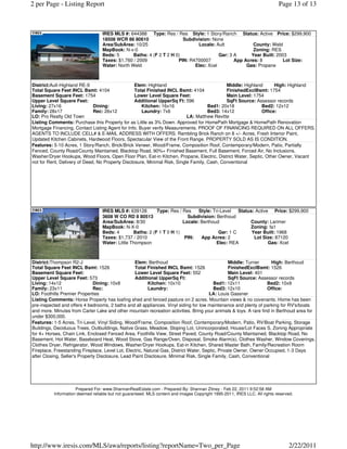 2 per Page - Listing Report                                                                                                 Page 13 of 13



                                  IRES MLS #: 644388 Type: Res / Res Style: 1 Story/Ranch Status: Active Price: $299,900
                                  18508 WCR 86 80610                   Subdivision: None
                                  Area/SubArea: 10/25                        Locale: Ault             County: Weld
                                  MapBook: N-x-0                                                      Zoning: RES
                                  Beds: 5       Baths: 4 (F 2 T 2 H 0)                 Gar: 3 A      Year Built: 2003
                                  Taxes: $1,760 / 2009               PIN: R4700007            App Acres: 8          Lot Size:
                                  Water: North Weld                         Elec: Xcel             Gas: Propane



District:Ault-Highland RE-9                       Elem: Highland                             Middle: Highland      High: Highland
Total Square Feet INCL Bsmt: 4104                 Total Finished INCL Bsmt: 4104             FinishedExclBsmt: 1754
Basement Square Feet: 1754                        Lower Level Square Feet:                   Main Level: 1754
Upper Level Square Feet:                          Additional UpperSq Ft: 596                 SqFt Source: Assessor records
Living: 27x16                 Dining:                Kitchen: 16x16                  Bed1: 20x18             Bed2: 12x12
Family: 28x17                 Rec: 26x12             Laundry: 7x6                    Bed3: 14x12             Office:
LO: Pro Realty Old Town                                                    LA: Matthew Revitte
Listing Comments: Purchase this Property for as Little as 3% Down. Approved for HomePath Mortgage & HomePath Renovation
Mortgage Financing. Contact Listing Agent for Info. Buyer verify Measurements. PROOF OF FINANCING REQUIRED ON ALL OFFERS.
AGENTS TO INCLUDE CELL# & E-MAIL ADDRESS WITH OFFERS. Rambling Brick Ranch on 8 +/- Acres, Fresh Interior Paint,
Updated Kitchen Cabinets, Hardwood Floors, Spectacular View of the Front Range. PROPERTY SOLD AS IS CONDITION.
Features: 5-10 Acres, 1 Story/Ranch, Brick/Brick Veneer, Wood/Frame, Composition Roof, Contemporary/Modern, Patio, Partially
Fenced, County Road/County Maintained, Blacktop Road, 90%+ Finished Basement, Full Basement, Forced Air, No Inclusions,
Washer/Dryer Hookups, Wood Floors, Open Floor Plan, Eat-in Kitchen, Propane, Electric, District Water, Septic, Other Owner, Vacant
not for Rent, Delivery of Deed, No Property Disclosure, Minimal Risk, Single Family, Cash, Conventional




                                  IRES MLS #: 639128        Type: Res / Res    Style: Tri-Level   Status: Active Price: $299,900
                                  3608 W CO RD 8 80513                    Subdivision: Berthoud
                                  Area/SubArea: 8/30                    Locale: Berthoud               County: Larimer
                                  MapBook: N-X-0                                                       Zoning: fa1
                                  Beds: 4        Baths: 2 (F 1 T 0 H 1)                  Gar: 1 C       Year Built: 1968
                                  Taxes: $1,737 / 2010                   PIN:   App Acres: 2             Lot Size: 87120
                                  Water: Little Thompson                                Elec: REA               Gas: Xcel



District:Thompson R2-J                             Elem: Berthoud                                 Middle: Turner    High: Berthoud
Total Square Feet INCL Bsmt: 1526                  Total Finished INCL Bsmt: 1526                 FinishedExclBsmt: 1526
Basement Square Feet:                              Lower Level Square Feet: 552                   Main Level: 401
Upper Level Square Feet: 573                       Additional UpperSq Ft:                         SqFt Source: Assessor records
Living: 14x12                  Dining: 10x8              Kitchen: 10x10                   Bed1: 12x11              Bed2: 10x9
Family: 23x11                  Rec:                      Laundry:                         Bed3: 12x10              Office:
LO: Foothills Premier Properties                                                       LA: Louis Gassner
Listing Comments: Horse Property has loafing shed and fenced pasture on 2 acres. Mountain views & no covenants. Home has been
pre-inspected and offers 4 bedrooms, 2 baths and all appliances. Vinyl siding for low maintenance and plenty of parking for RV's/boats
and more. Minutes from Carter Lake and other mountain recreation activities. Bring your animals & toys. A rare find in Berthoud area for
under $300,000.
Features: 1-5 Acres, Tri-Level, Vinyl Siding, Wood/Frame, Composition Roof, Contemporary/Modern, Patio, RV/Boat Parking, Storage
Buildings, Deciduous Trees, Outbuildings, Native Grass, Meadow, Sloping Lot, Unincorporated, House/Lot Faces S, Zoning Appropriate
for 4+ Horses, Chain Link, Enclosed Fenced Area, Foothills View, Street Paved, County Road/County Maintained, Blacktop Road, No
Basement, Hot Water, Baseboard Heat, Wood Stove, Gas Range/Oven, Disposal, Smoke Alarm(s), Clothes Washer, Window Coverings,
Clothes Dryer, Refrigerator, Wood Windows, Washer/Dryer Hookups, Eat-in Kitchen, Shared Master Bath, Family/Recreation Room
Fireplace, Freestanding Fireplace, Level Lot, Electric, Natural Gas, District Water, Septic, Private Owner, Owner Occupied, 1-3 Days
after Closing, Seller's Property Disclosure, Lead Paint Disclosure, Minimal Risk, Single Family, Cash, Conventional




                     Prepared For: www.ShannanRealEstate.com - Prepared By: Shannan Zitney - Feb 22, 2011 9:52:58 AM
          Information deemed reliable but not guaranteed. MLS content and images Copyright 1995-2011, IRES LLC. All rights reserved.




http://www.iresis.com/MLS/awa/reports/listing?reportName=Two_per_Page                                                            2/22/2011
 