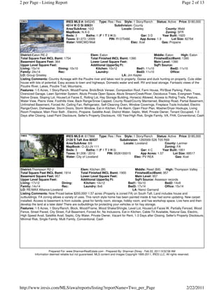 2 per Page - Listing Report                                                                                                   Page 2 of 13



                                  IRES MLS #: 645245 Type: Res / Res Style: 1 Story/Ranch Status: Active Price: $180,000
                                  4514 W O St 80631                 Subdivision: County
                                  Area/SubArea: 10/2                    Locale: Greeley                County: Weld
                                  MapBook: N-X-0                                                       Zoning: SFR
                                  Beds: 3      Baths: 1 (F 1 T 0 H 0)                 Gar: 3 D       Year Built: 1920
                                  Taxes: $1,073 / 2009          PIN: R1375486         App Acres: 1.9       Lot Size: 82764
                                  Water: NWCWD/Well                            Elec: Xcel            Gas: Propane



District:Eaton RE-2                                  Elem: Eaton                                        Middle: Eaton      High: Eaton
Total Square Feet INCL Bsmt: 1754                    Total Finished INCL Bsmt: 1390                     FinishedExclBsmt: 1390
Basement Square Feet: 364                            Lower Level Square Feet:                           Main Level: 1390
Upper Level Square Feet:                             Additional UpperSq Ft:                             SqFt Source:
Living: 15x14                 Dining: 10x10              Kitchen: 10x12                  Bed1: 11x10               Bed2: 11x10
Family: 24x14                 Rec:                       Laundry:                        Bed3: 11x10               Office:
LO: Group Greeley                                                              LA: Jim Kepler
Listing Comments: Country Acreage with the Poudre river and lakes next to property. Goose and duck hunting on property. Cute older
house with lots of potential. Easy access to town and highways. Domestic water and well. RV and boat storage. Fantastic views of the
Poudre River, Lakes, Poudre Trail, Mountains.
Features: 1-5 Acres, 1 Story/Ranch, Wood/Frame, Brick/Brick Veneer, Composition Roof, Farm House, RV/Boat Parking, Patio,
Oversized Garage, Lawn Sprinkler System, Abuts Private Open Space, Abuts Stream/Creek/River, Deciduous Trees, Evergreen Trees,
Native Grass, Sloping Lot, House/Lot Faces E, Rolling Lot, Hay Storage Building, Horse(s) Allowed, Access to Riding Trails, Pasture,
Water View, Plains View, Foothills View, Back Range/Snow Capped, County Road/County Maintained, Blacktop Road, Partial Basement,
Unfinished Basement, Forced Air, Ceiling Fan, Refrigerator, Self-Cleaning Oven, Window Coverings, Fireplace Tools Included, Electric
Range/Oven, Dishwasher, Storm Doors, Storm Window, Eat-in Kitchen, Fire Alarm, Open Floor Plan, Washer/Dryer Hookups, Living
Room Fireplace, Main Floor Bath , Electric, Propane, Satellite Avail, District Water, Septic, Well, Private Owner, Tenant Occupied, 1-3
Days after Closing, Lead Paint Disclosure, Seller's Property Disclosure, 100 Year/High Risk, Single Family, VA, FHA, Conventional, Cash




                                  IRES MLS #: 617866 Type: Res / Res Style: 1 Story/Ranch Status: Active Price: $185,000
                                  2128 S Taft Ave 80537                  Subdivision: 1260569-S26 T05 R69
                                  Area/SubArea: 8/6                        Locale: Loveland            County: Larimer
                                  MapBook: O-JU-JV-111                                                 Zoning: FA
                                  Beds: 3        Baths: 1 (F 1 T 0 H 0)                Gar: 4 C      Year Built: 1951
                                  Taxes: $1,006 / 2010          PIN: 9526100015        App Acres: 1.57      Lot Size: 68517
                                  Water: City of Loveland                          Elec: PV REA               Gas: Xcel



District:Thompson R2-J                         Elem: Kitchen (Bf)                        Middle: Reed (Bill)   High: Thompson Valley
Total Square Feet INCL Bsmt: 1914              Total Finished INCL Bsmt: 1900            FinishedExclBsmt: 957
Basement Square Feet: 957                      Lower Level Square Feet:                  Main Level: 957
Upper Level Square Feet:                       Additional UpperSq Ft:                    SqFt Source: Assessor records
Living: 17x12                   Dining:          Kitchen: 14x12                    Bed1: 16x10                Bed2: 14x9
Family: 14x14                   Rec:             Laundry: 8x6                      Bed3: 17x14                Office: 15x14
LO: RE/MAX Alliance-Loveland                                                           LA: Nanci Garnand
Listing Comments: Now Priced below $200,000! 1.57 acres (Property is zoned FA) on South Taft. Land includes house and
outbuildings. FA zoning allows a variety of uses. This ranch style home has been painted inside & has had some updating. New carpet
installed. Access to basement is from outside, great for family room, storage, hobby room, and has workshop space. Live here and then
develop the land at a later date! There are outbuildings for protecting your vehicles or for hay storage.
Features: 1-5 Acres, 1 Story/Ranch, Block, Wood/Frame, Wood Shake/Shingle, Level Lot, House/Lot Faces W, Partially Fenced, Wood
Fence, Street Paved, City Street, Full Basement, Forced Air, No Inclusions, Eat-in Kitchen, Cable TV Available, Natural Gas, Electric,
High Speed Avail, Satellite Avail, Septic, City Water, Private Owner, Vacant for Rent, 1-3 Days after Closing, Seller's Property Disclosure,
Minimal Risk, Single Family, Multi Family, Conventional, Cash




                     Prepared For: www.ShannanRealEstate.com - Prepared By: Shannan Zitney - Feb 22, 2011 9:52:58 AM
          Information deemed reliable but not guaranteed. MLS content and images Copyright 1995-2011, IRES LLC. All rights reserved.




http://www.iresis.com/MLS/awa/reports/listing?reportName=Two_per_Page                                                            2/22/2011
 