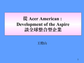 從 Acer American :
Development of the Aspire
談全球整合型企業
從 Acer American :
Development of the Aspire
談全球整合型企業
王燈山
1
 