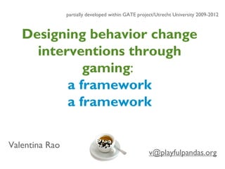 Designing behavior change
interventions through
gaming:
a framework
a framework
v@playfulpandas.org
Valentina Rao
partially developed within GATE project/Utrecht University 2009-2012
 