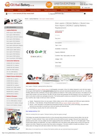 HOME | ABOUT US | HELP | CONTACT US

          Homepage          Laptop Batteries           Camcorder Batteries         Digital Camera Batteries            PDA Batteries      Battery Chargers


                                                                                                 Search: All Product 6



                                          Home > Laptop Batteries > Acer aspire 1362wlc battery



                                                                                                         Acer aspire 1362wlc Battery | Brand new
                                                                                                         Acer Aspire 1362WLC Laptop Battery
                                                                                                         Replacement
        Laptop Batteries
                                                                                                         CODE:ELAC027K
        ACER aspire 3810t Battery

        Acer aspire 3000 Battery                                                                         List price:
        ACER aspire 2023wlmi battery
                                                                                                         Our price:
        Acer aspire 3020 Battery

        Acer aspire 3610 Battery
                                                                                                         Description:
        ACER Aspire 5050 battery

        Acer aspire 5601awlmi Battery                                                                    Type : Li-ion

        ACER aspire 5570 battery
                                                                                                         Availability: In stock now
        ACER aspire 3680 battery

        Acer aspire 5720 Battery                                                                         Capacity: 6600mAh
        Acer aspire 5920 Battery

        Acer aspire 9300 battery                                                                         Condition: New, High quality li-ion cells

        Acer travelmate c300 Battery
                                                                                                         Voltage: 14.8V
        Camcorder Batteries
                                                                                                         Color: Black
        CANON BP-2L12 battery

        CANON BP-711 battery
                                                                                                         Dimension:
        CANON BP-945 battery

        SONY NP-FM50 battery

        JVC bn-v408 Battery

        PANASONIC cga-du21 battery

        Digital Camera Batteries

        CANON NB-2L battery

        CANON NB-4L battery

        CANON NB-5L battery                         Features & Tips                 Fit Models              Compatible Battery
        CANON BP-511 battery
                                            Acer aspire 1362wlc Laptop battery Warranty
        KODAK KLIC-5001 battery

        KODAK KLIC-7000 battery                This replacement acer aspire 1362wlc battery is rechargeable, removable, Lithium Ion battery designed to work with acer laptop.
                                               All the aspire 3000 batteries from www.global-battery.co.uk have achieved international standards such as CE, UL, CULListed,
        NIKON EN-EL1 battery
                                               ISO9001 /9002 and other certification.The acer laptop batteries are tested for 100% quality control assurance. This battery for acer
        NIKON EN-EL2 battery
                                               aspire 3000 includes a one year warranty. We offer a 30 day money back guarantee and fast shipping on all of our products.we
        Battery Chargers                       take an extra step to protect your packages exclusively. The tracking system protects your shipment from being "hijacked". You can
                                               log in anytime, day or night, to track your order in real time.
        Canon nb-2lh battery charger

        Jvc bn-v408 battery charger                l   Quality - Replacement lithium ion acer aspire 1362wlc battery can be 100% compatible with OEM acer laptop batteries..
        Canon bp-511 battery charger               l   Warranty - 1 Year Warranty, 30 Days Money Back for every new acer aspire 1362wlc Laptop battery.
                                                   l   Secure - Order information is encrypted and transmitted through our secure (SSL) server echnology, Only authorised
        Canon nb-4l battery charger
                                                       personnel are permitted to process your order and handle your personal data.
                                                   l   Fast Shipping- Usually ships the same business day!


                                            Acer laptop battery FAQ

                                               How to remedy the acer aspire 1362wlc battery that has gone wrong?

                                               If the battery has already had problems like the run time obviously being shortened and serious memory effect, how can we
                                               remedy it? Try below methods: Firstly, enter into BIOS and shut the electrical power manager. Because many laptops have
                                               electricity saving mode, over-low voltage may lead to laptop shutting down automatically. Then turn on the laptop again. Press
                                               PAUSE before getting into WINDOWS. Let it stay in WINDOWS menu until electric power getting used-up which will cause the
                                               laptop to shut down. Repeat this process three times before recharging it. The above method is usually very effective. If your
                                               battery does not change even with above method, then there is nothing can be done.


                                            Why there is no need for us to remove the battery when we use external electrical power?


http://www.global-battery.co.uk/laptop-batteries/acer-aspire-1362wlc.htm                                                                                                        Page 1 / 2
 