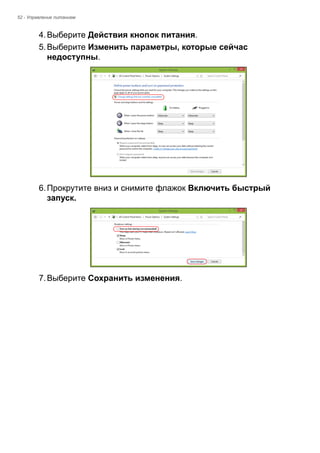 52 - Управление питанием 
4. Выберите Действия кнопок питания. 
5. Выберите Изменить параметры, которые сейчас 
недоступны. 
6. Прокрутите вниз и снимите флажок Включить быстрый 
запуск. 
7. Выберите Сохранить изменения. 
 