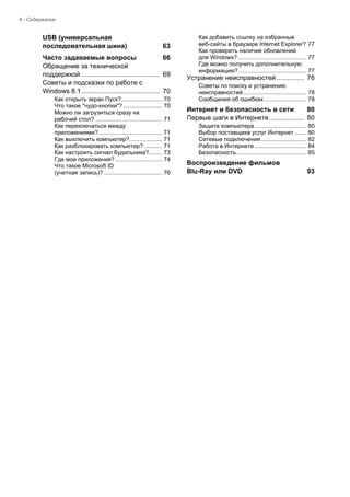 4 - Содержание 
USB (универсальная 
последовательная шина) 63 
Часто задаваемые вопросы 66 
Обращение за технической  
поддержкой .......................................... 69 
Советы и подсказки по работе с 
Windows 8.1.......................................... 70 
Как открыть экран Пуск?......................... 70 
Что такое "чудо-кнопки"? ........................ 70 
Можно ли загрузиться сразу на  
рабочий стол? ......................................... 71 
Как переключаться между  
приложениями? ....................................... 71 
Как выключить компьютер?.................... 71 
Как разблокировать компьютер? ........... 71 
Как настроить сигнал будильника?........ 73 
Где мои приложения? ............................. 74 
Что такое Microsoft ID  
(учетная запись)? .................................... 76 
Как добавить ссылку на избранные  
веб-сайты в браузере Internet Explorer? 77 
Как проверить наличие обновлений  
для Windows? .......................................... 77 
Где можно получить дополнительную 
информацию?.......................................... 77 
Устранение неисправностей ............... 78 
Советы по поиску и устранению 
неисправностей....................................... 78 
Сообщения об ошибках .......................... 78 
Интернет и безопасность в сети 80 
Первые шаги в Интернете................... 80 
Защита компьютера ................................ 80 
Выбор поставщика услуг Интернет ....... 80 
Сетевые подключения ............................ 82 
Работа в Интернете ................................ 84 
Безопасность........................................... 85 
Воспроизведение фильмов 
Blu-Ray или DVD 93  