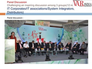 Panel Discussion
Challenging an inspiring discussion among 3 groups(12 members)-

IT Corporates/IT associations/System Integrators,
Distributors)
Panel discussion :

 