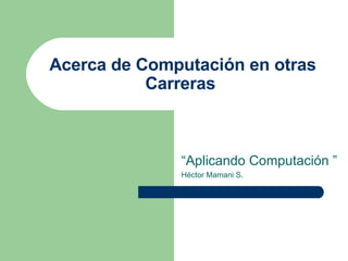 Acerca de Computación en otras Carreras “ Aplicando Computación ” Héctor Mamani S.
