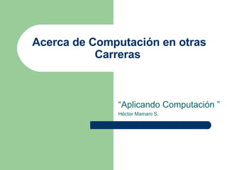 Acerca de Computación en otras Carreras  “ Aplicando Computación ” Héctor Mamani S. 