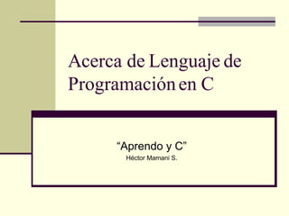 Acerca de Lenguaje de Programación en C “ Aprendo y C” Héctor Mamani S. 