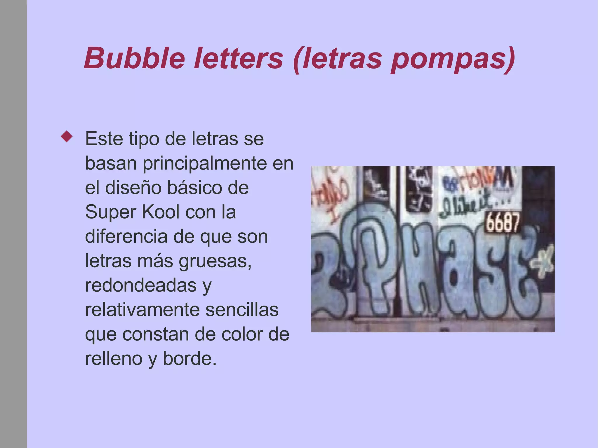 Bubble letters (letras pompas) Este tipo de letras se basan principalmente en el diseño básico de Super Kool con la diferencia de que son letras más gruesas, redondeadas y relativamente sencillas que constan de color de relleno y borde. 
