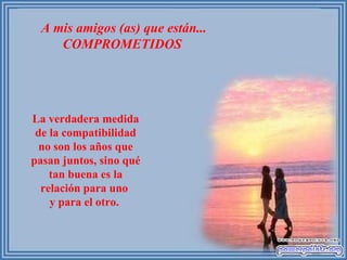 A mis amigos (as) que están... COMPROMETIDOS  La verdadera medida de la compatibilidad no son los años que pasan juntos, sino qué tan buena es la relación para uno  y para el otro.  