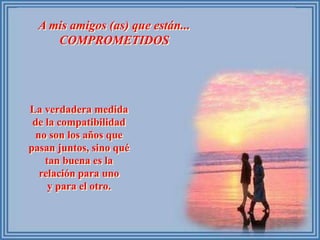 A mis amigos (as) que están...
COMPROMETIDOS
La verdadera medida
de la compatibilidad
no son los años que
pasan juntos, sino qué
tan buena es la
relación para uno
y para el otro.
 