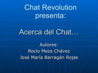 Acerca  del Chat… Autores: Rocío Meza Chávez José María Barragán Rojas Chat Revolution  presenta : 