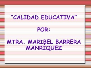 “CALIDAD EDUCATIVA”

        POR:

MTRA. MARIBEL BARRERA
     MANRÍQUEZ
 
