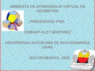 AMBIENTE DE APRENDIZAJE VIRTUAL DE GEOMETRIA   PRESENTADO POR:   OSMANY ALEY MARTINEZ UNIVERSIDAD AUTONOMA DE BUCARAMANGA UNAB  BUCARAMANGA, 2009   