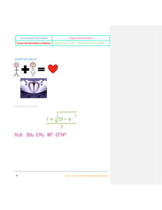 UNIVERSIDAD CÉSAR VALLEJO

YESENIA CASAMAYOR LUJAN

CENTRO DE INFORMÁTICA DE SISTEMA

COMPUTACIÓN I -U07 -HERRAMIENTAS EN LA NUBE

DISEÑO DE ECUACIONES

1 + √25 − 6

3

5
H2O

SO4

CH3

M2

O3N6

2

2

google drive es una excelente herramienta colaborativa porque nos brinda diferentes opciones de
trabajo para elaborara un documento estructurado en la nube.

6

Acerca de la Herramienta Colaborativa Google Drive

 