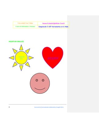 Universidad César Vallejo

Susan Lizbeth Quiliche Carril

Centro de Informática y Sistemas

Computación I-U07-herramientas en la Nube

INSERTAR DIBUJOS

6

Acerca de la herramienta colaborativa Google Drive

 
