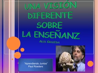 UNA VISIÓN DIFERENTE SOBRE LA ENSEÑANZAlex Grajeda  “Aprendiendo Juntos”  Paul Roeders 