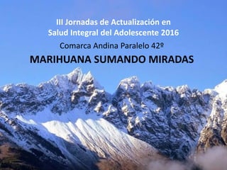 III Jornadas de Actualización en
Salud Integral del Adolescente 2016
Comarca Andina Paralelo 42º
MARIHUANA SUMANDO MIRADAS
 