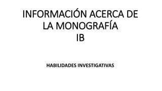 INFORMACIÓN ACERCA DE
LA MONOGRAFÍA
IB
HABILIDADES INVESTIGATIVAS
 