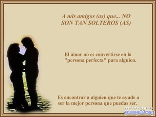 A mis amigos (as) que... NO SON TAN SOLTEROS (AS) El amor no es convertirse en la "persona perfecta" para alguien.  Es encontrar a alguien que te ayude a ser la mejor persona que puedas ser.  