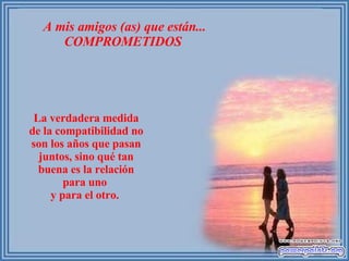 A mis amigos (as) que están... COMPROMETIDOS  La verdadera medida de la compatibilidad no son los años que pasan juntos, sino qué tan buena es la relación para uno  y para el otro.  