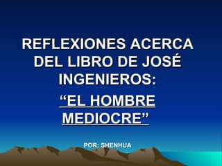 REFLEXIONES ACERCA DEL LIBRO DE JOSÉ INGENIEROS: “ EL HOMBRE MEDIOCRE”   POR: SHENHUA 