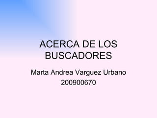 ACERCA DE LOS BUSCADORES Marta Andrea Varguez Urbano 200900670 