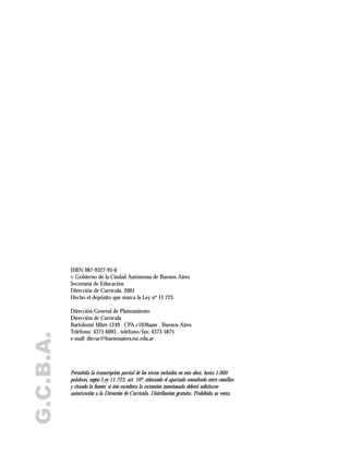 G.C.B.A.
ISBN 987-9327-95-0
Gobierno de la Ciudad Autónoma de Buenos Aires
Secretaría de Educación
Dirección de Currícula. 2001
Hecho el depósito que marca la Ley nº 11.723
Dirección General de Planeamiento
Dirección de Currícula
Bartolomé Mitre 1249 . CPA c1036aaw . Buenos Aires
Teléfono: 4375 6093 . teléfono/fax: 4373 5875
e-mail: dircur@buenosaires.esc.edu.ar
Permitida la transcripción parcial de los textos incluidos en esta obra, hasta 1.000
palabras, según Ley 11.723, art. 10º, colocando el apartado consultado entre comillas
y citando la fuente; si éste excediera la extensión mencionada deberá solicitarse
autorización a la Dirección de Currícula. Distribución gratuita. Prohibida su venta.
©
 