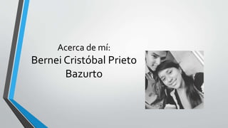 Acerca de mí:
Bernei Cristóbal Prieto
Bazurto
 