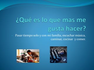 - Pasar tiempo solo y con mi familia, escuchar música,
caminar, cocinar y comer.
 