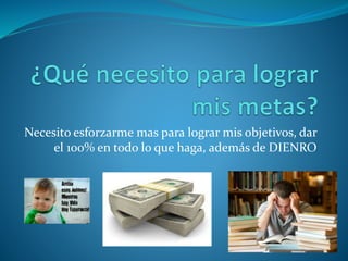 Necesito esforzarme mas para lograr mis objetivos, dar
el 100% en todo lo que haga, además de DIENRO
 