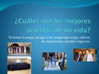 Terminar la prepa, escoger a los amigos que tengo, salirme
de arquitectura, estudiar negocios.
 