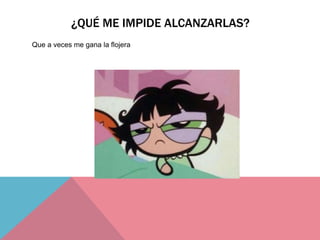 ¿QUÉ ME IMPIDE ALCANZARLAS?
Que a veces me gana la flojera
 