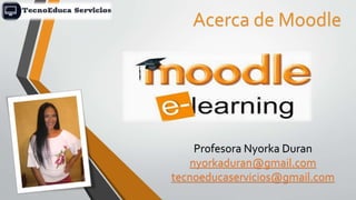 Acerca de Moodle
Profesora Nyorka Duran
nyorkaduran@gmail.com
tecnoeducaservicios@gmail.com
 