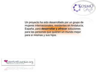 Un proyecto ha sido desarrollado por un grupo de
mujeres internacionales, residentes en
Andalucía, España, para desarrollar y ofrecer
soluciones para las personas que quieren un
mundo mejor para sí mismas y sus hijos.
 