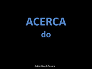 ACERCA
       do


 Automático & Sonoro
 