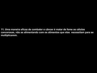 11. Uma maneira eficaz de combater o câncer é matar de fome as células cancerosas, não as alimentando com os alimentos que elas  necessitam para se multiplicarem.   