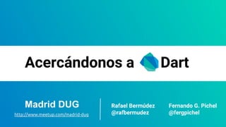 Acercándonos a Dart
Rafael Bermúdez
@rafbermudez
Fernando G. Pichel
@fergpichel
Madrid DUG
http://www.meetup.com/madrid-dug
 
