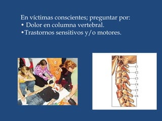 En víctimas conscientes; preguntar por:
• Dolor en columna vertebral.
•Trastornos sensitivos y/o motores.
 