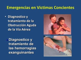 Emergencias en Victimas Concientes
• Diagnostico y
tratamiento de la
Obstrucción Aguda
de la Vía Aérea
Diagnostico y
tratamiento de
las hemorragias
exanguinantes
 