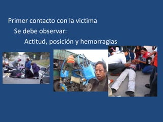 Primer contacto con la victima
Se debe observar:
Actitud, posición y hemorragias
 
