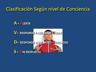 Clasificación Según nivel de Conciencia
A = ALERTA
V= RESPONDE A ESTIMULO VERBAL
D= RESPONDE A ESTIMULO DOLOROSO
S= SIN RESPUESTA
 